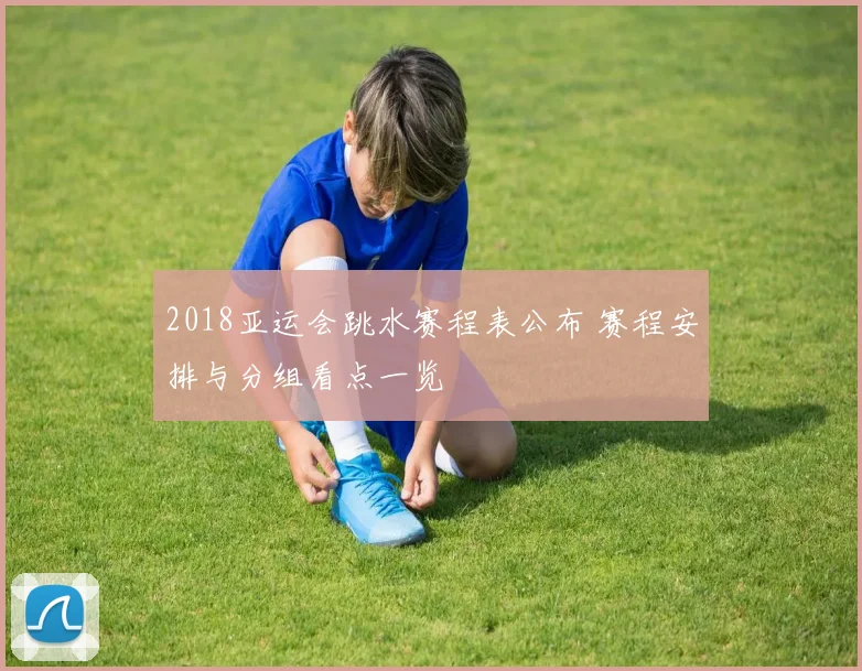 2018亚运会跳水赛程表公布 赛程安排与分组看点一览
