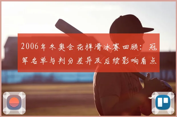 2006年冬奥会花样滑冰赛回顾：冠军名单与判分差异及后续影响看点