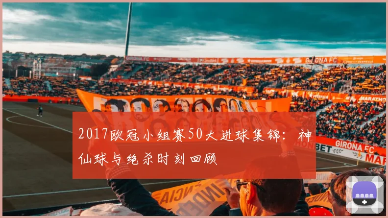 2017欧冠小组赛50大进球集锦：神仙球与绝杀时刻回顾