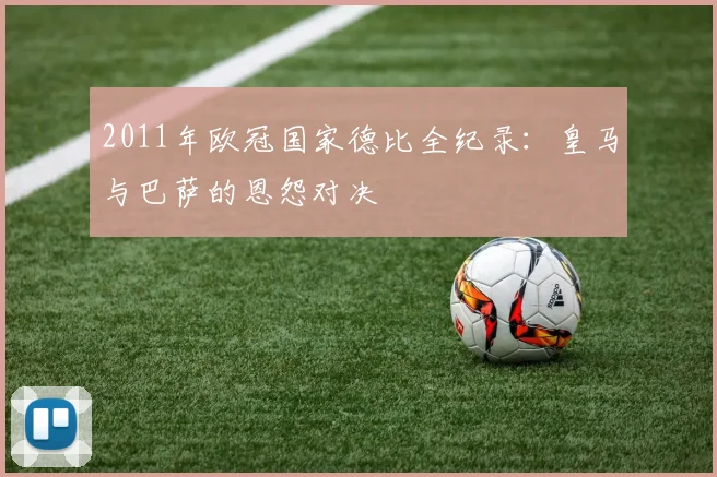 2011年欧冠国家德比全纪录：皇马与巴萨的恩怨对决