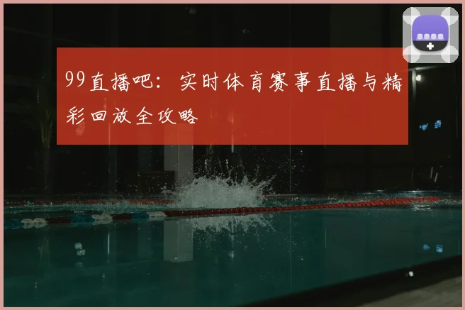 99直播吧：实时体育赛事直播与精彩回放全攻略