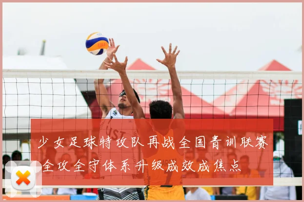 少女足球特攻队再战全国青训联赛 全攻全守体系升级成效成焦点