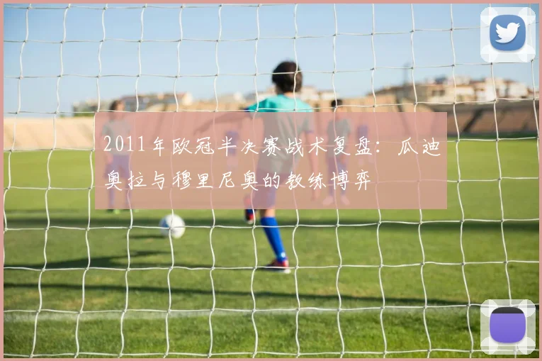2011年欧冠半决赛战术复盘：瓜迪奥拉与穆里尼奥的教练博弈