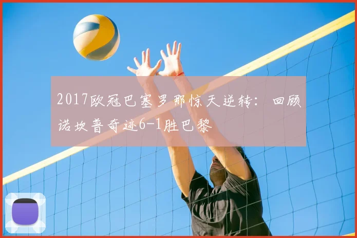 2017欧冠巴塞罗那惊天逆转：回顾诺坎普奇迹6-1胜巴黎