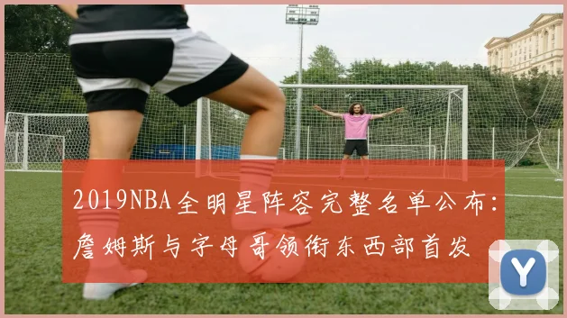 2019NBA全明星阵容完整名单公布：詹姆斯与字母哥领衔东西部首发