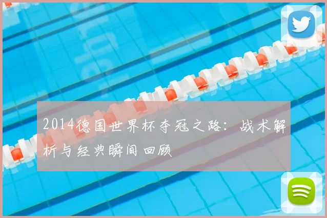 2014德国世界杯夺冠之路：战术解析与经典瞬间回顾