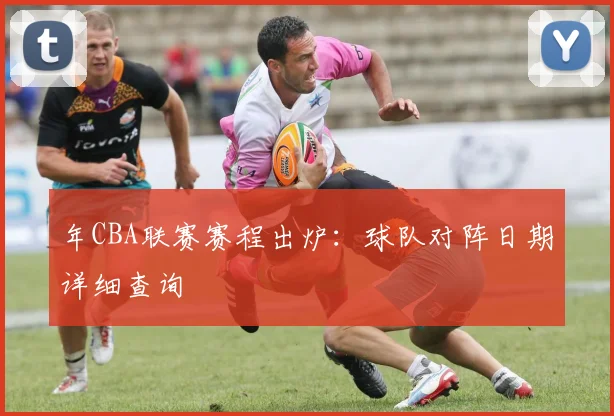 年CBA联赛赛程出炉：球队对阵日期详细查询