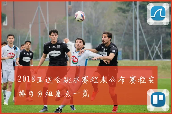 2018亚运会跳水赛程表公布 赛程安排与分组看点一览