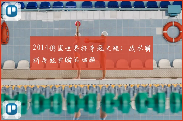 2014德国世界杯夺冠之路：战术解析与经典瞬间回顾