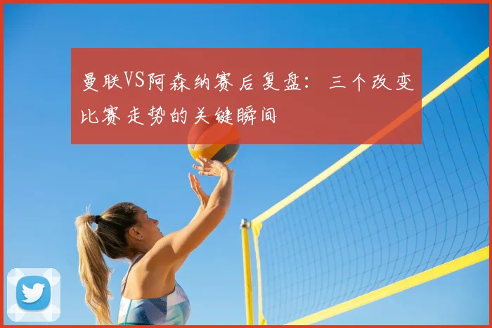 曼联VS阿森纳赛后复盘：三个改变比赛走势的关键瞬间