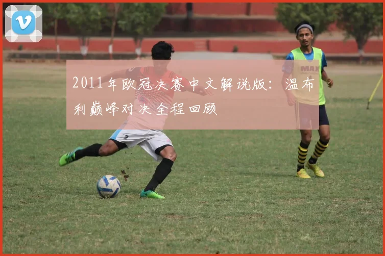 2011年欧冠决赛中文解说版：温布利巅峰对决全程回顾