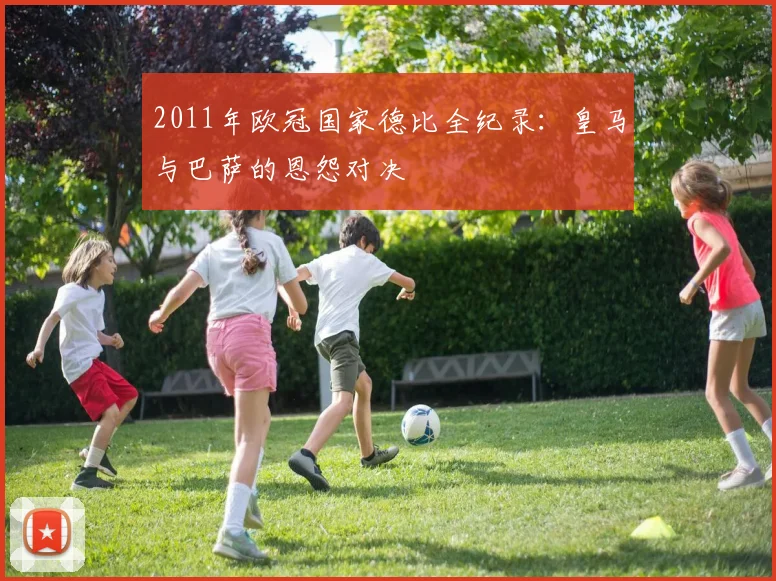 2011年欧冠国家德比全纪录：皇马与巴萨的恩怨对决