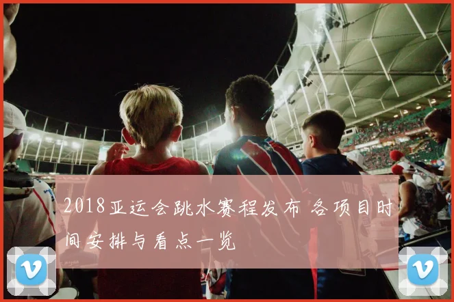 2018亚运会跳水赛程发布 各项目时间安排与看点一览