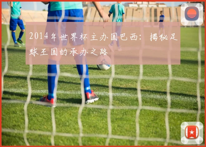 2014年世界杯主办国巴西：揭秘足球王国的承办之路