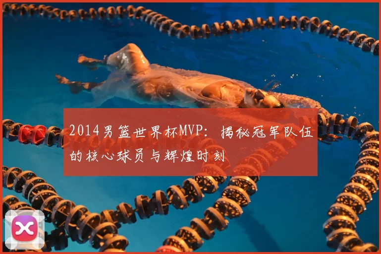 2014男篮世界杯MVP：揭秘冠军队伍的核心球员与辉煌时刻