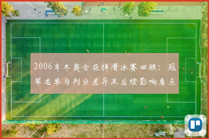 2006年冬奥会花样滑冰赛回顾：冠军名单与判分差异及后续影响看点
