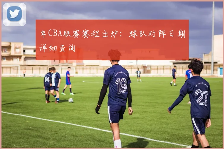 年CBA联赛赛程出炉：球队对阵日期详细查询