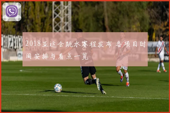 2018亚运会跳水赛程发布 各项目时间安排与看点一览