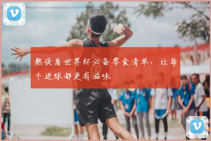 熬夜看世界杯必备零食清单，让每个进球都更有滋味
