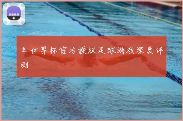 年世界杯官方授权足球游戏深度评测