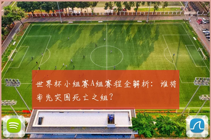 世界杯小组赛A组赛程全解析：谁将率先突围死亡之组？
