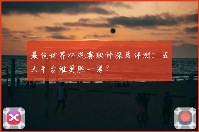 最佳世界杯观赛软件深度评测:五大平台谁更胜一筹?