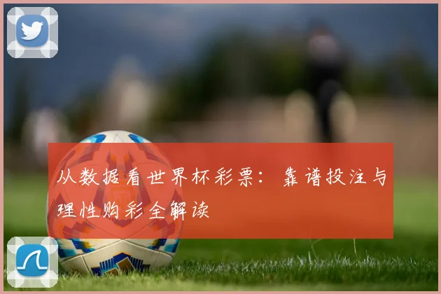 从数据看世界杯彩票:靠谱投注与理性购彩全解读