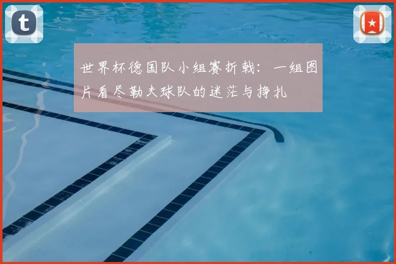 世界杯德国队小组赛折戟:一组图片看尽勒夫球队的迷茫与挣扎