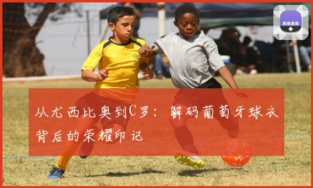从尤西比奥到C罗：解码葡萄牙球衣背后的荣耀印记