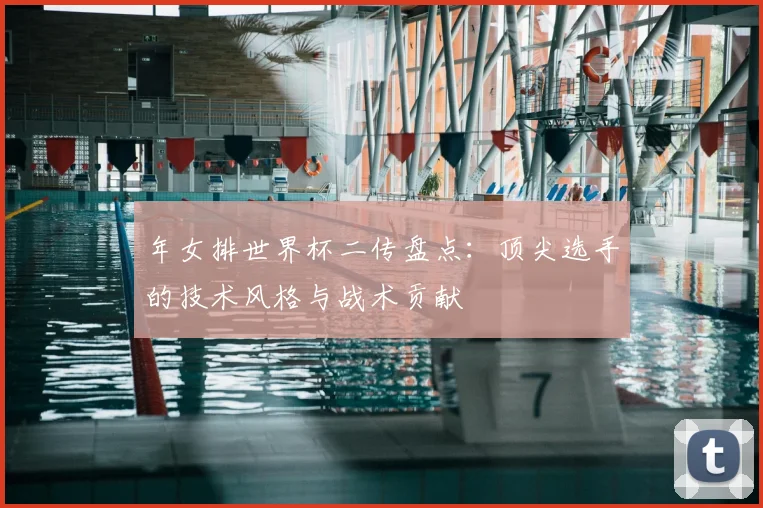 年女排世界杯二传盘点:顶尖选手的技术风格与战术贡献