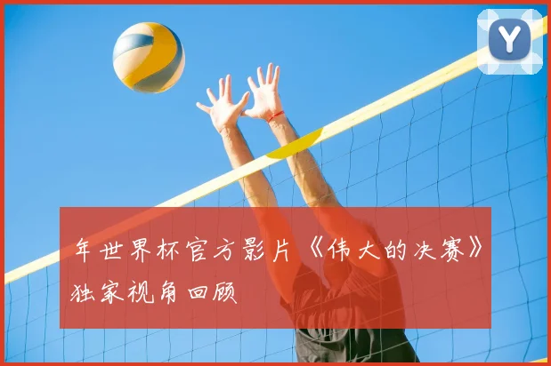年世界杯官方影片《伟大的决赛》独家视角回顾