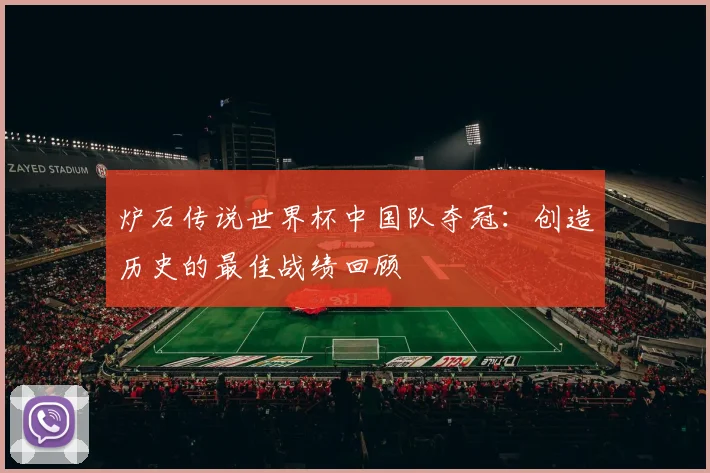 炉石传说世界杯中国队夺冠:创造历史的最佳战绩回顾