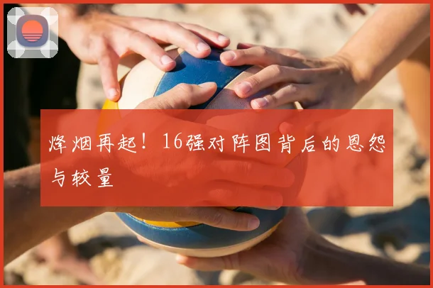 烽烟再起！16强对阵图背后的恩怨与较量