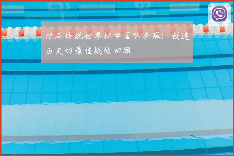 炉石传说世界杯中国队夺冠：创造历史的最佳战绩回顾