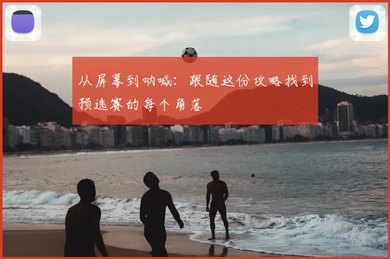 从屏幕到呐喊：跟随这份攻略找到预选赛的每个角落