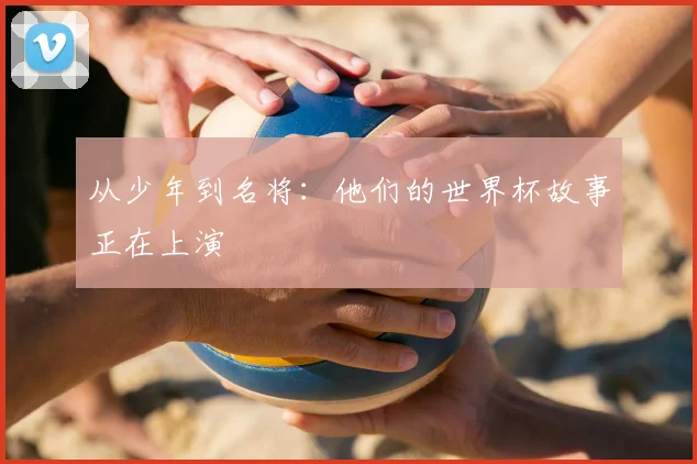 从少年到名将：他们的世界杯故事正在上演