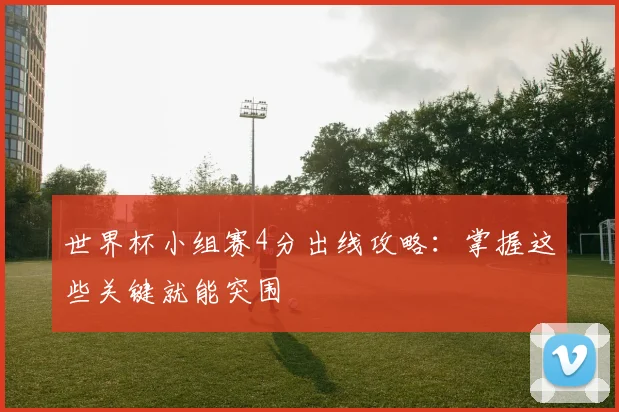 世界杯小组赛4分出线攻略：掌握这些关键就能突围