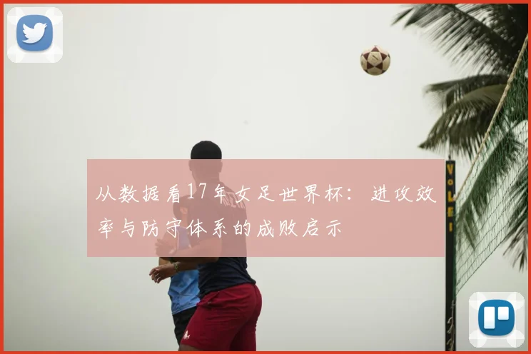 从数据看17年女足世界杯:进攻效率与防守体系的成败启示