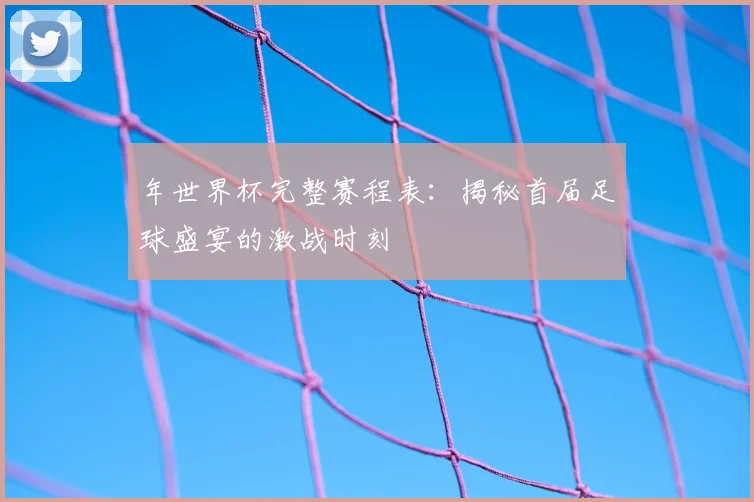 年世界杯完整赛程表：揭秘首届足球盛宴的激战时刻