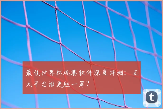最佳世界杯观赛软件深度评测:五大平台谁更胜一筹?