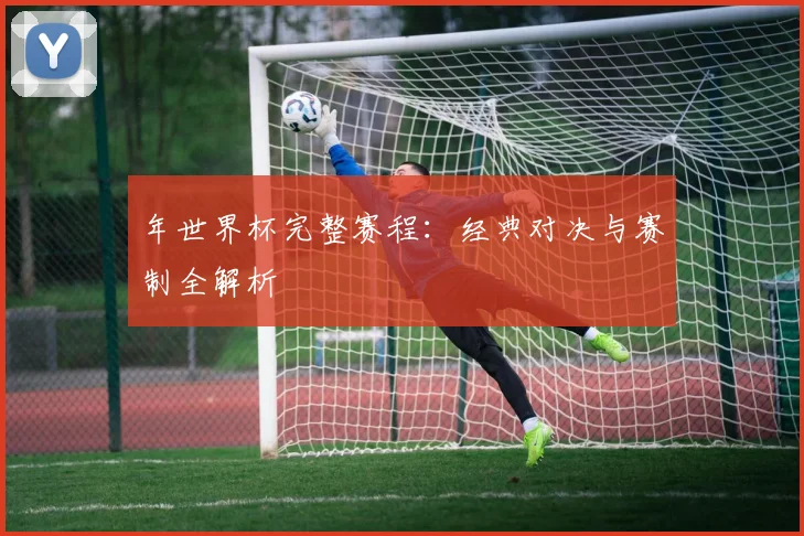 年世界杯完整赛程：经典对决与赛制全解析